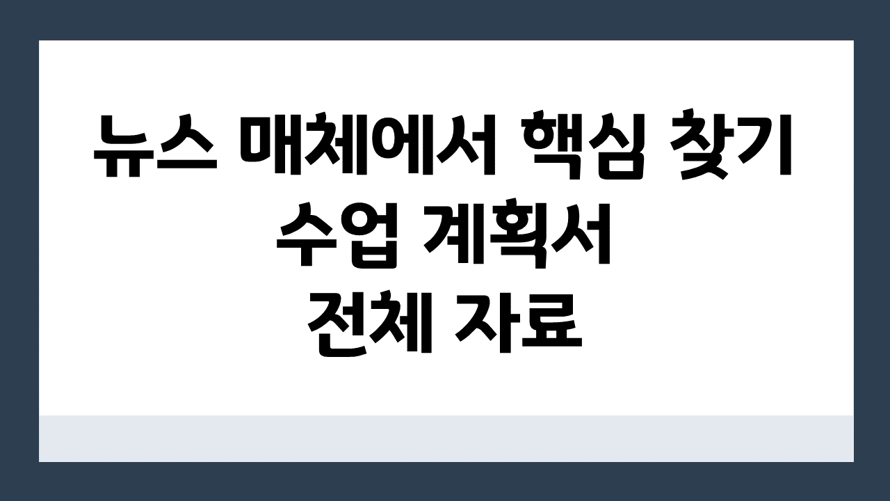 [뉴스 매체에서 핵심 찾기] 신문 기사_수업 계획서 및 전체 자료